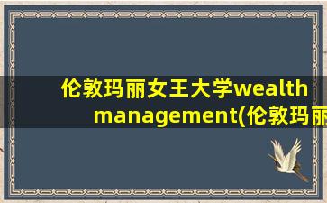 伦敦玛丽女王大学wealth management(伦敦玛丽女王大学llm)